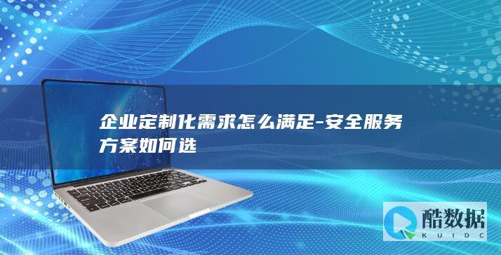 企业定制化需求怎么满足-安全服务方案如何选
