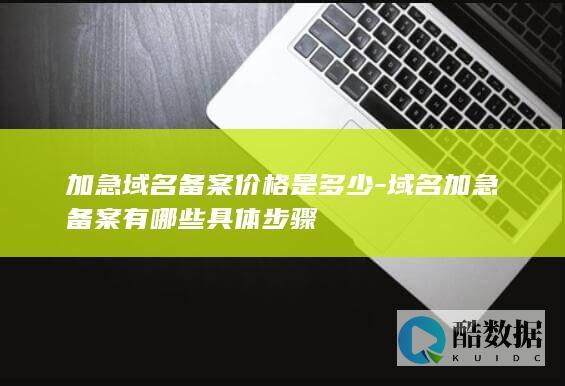 加急域名备案价格是多少-域名加急备案有哪些具体步骤