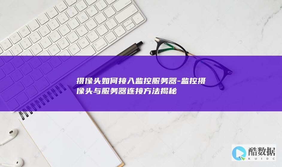 摄像头如何接入监控服务器-监控摄像头与服务器连接方法揭秘
