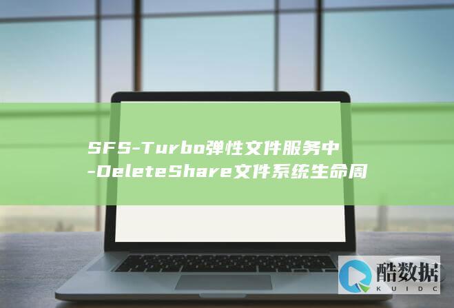 SFS-Turbo弹性文件服务中-DeleteShare文件系统生命周期管理API如何实现