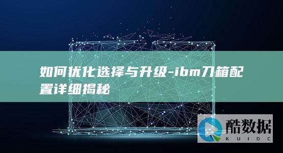 如何优化选择与升级-ibm刀箱配置详细揭秘