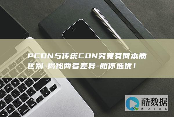 PCDN与传统CDN究竟有何本质区别-揭秘两者差异-助你选优！