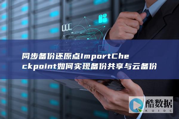同步备份还原点ImportCheckpoint如何实现备份共享与云备份API应用