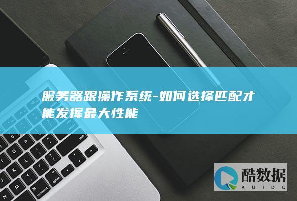 服务器跟操作系统-如何选择匹配才能发挥最大性能