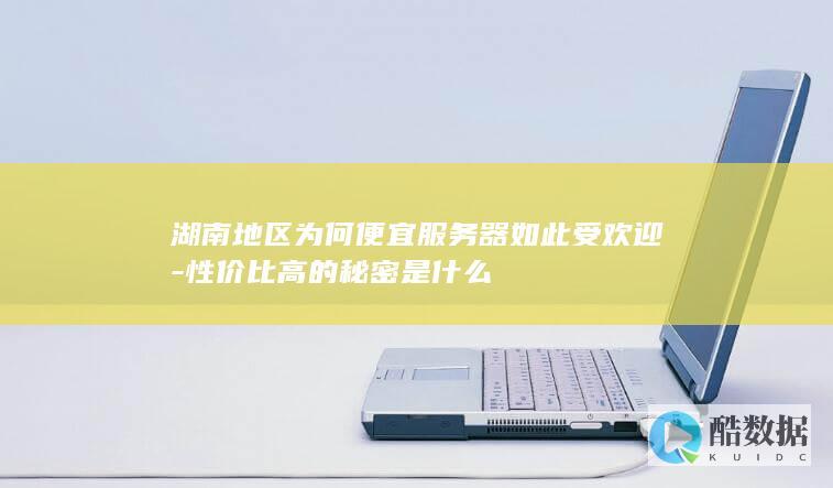 湖南地区为何便宜服务器如此受欢迎-性价比高的秘密是什么
