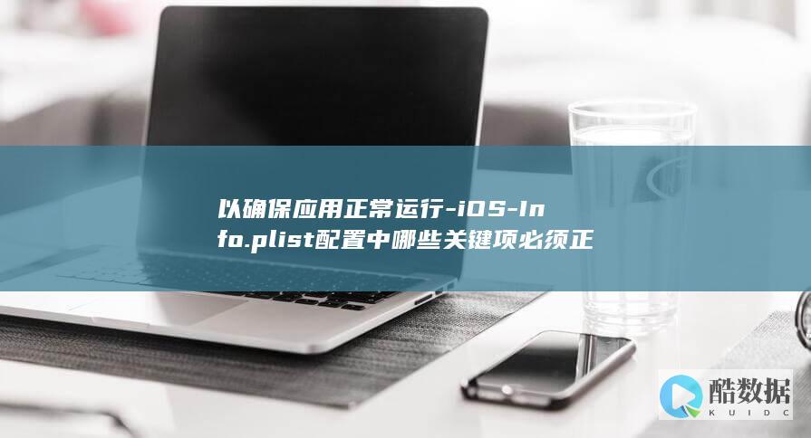 以确保应用正常运行-iOS-Info.plist配置中哪些关键项必须正确设置