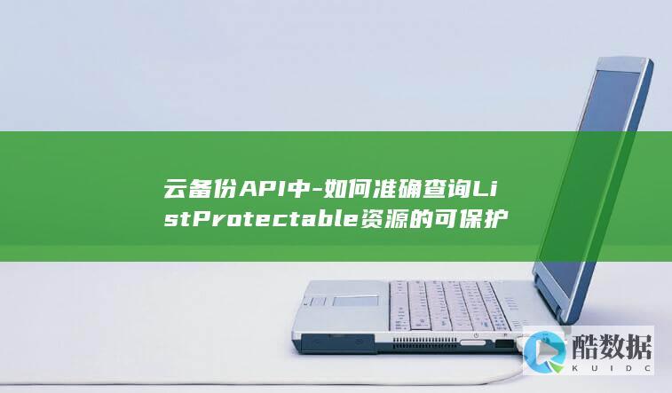 云备份API中-如何准确查询ListProtectable资源的可保护性
