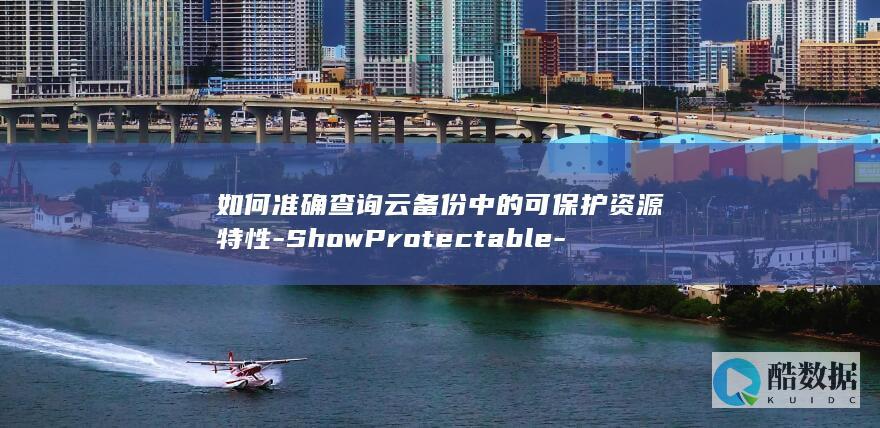 如何准确查询云备份中的可保护资源特性-ShowProtectable-API
