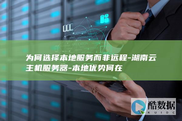 为何选择本地服务而非远程-湖南云主机服务器-本地优势何在