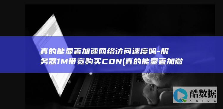 真的能显著加速网络访问速度吗-服务器1M带宽购买CDN (真的能显著加微信吗,no_ai_sug:false}],slid:257539408279182,queryid:0x25eea3b10f2368e)