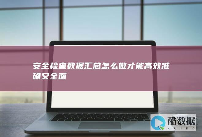 安全检查数据汇总怎么做才能高效准确又全面