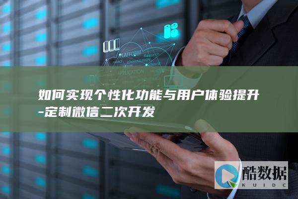 如何实现个性化功能与用户体验提升-定制微信二次开发