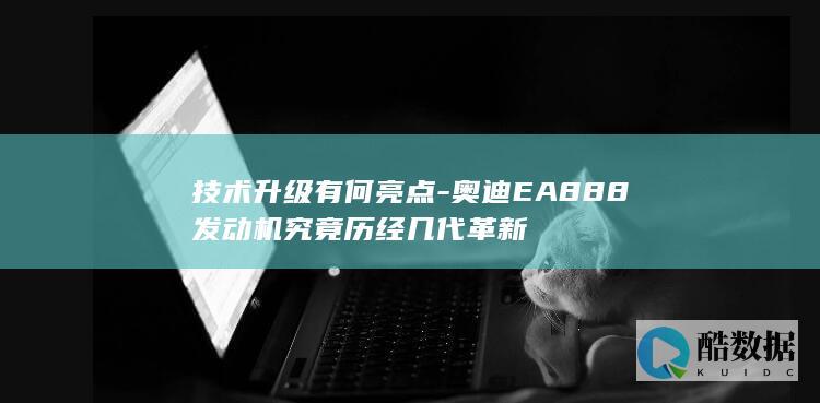 技术升级有何亮点-奥迪EA888发动机究竟历经几代革新