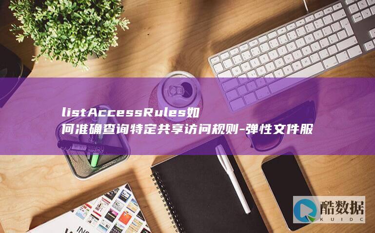 listAccessRules如何准确查询特定共享访问规则-弹性文件服务API中 (LISTAC品牌,no_ai_sug:false}],slid:196789966896084,queryid:0x23eb2fabc127bd4)