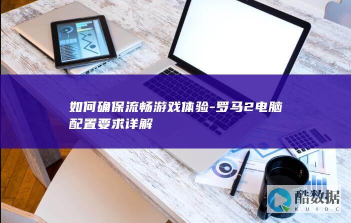 如何确保流畅游戏体验-罗马2电脑配置要求详解