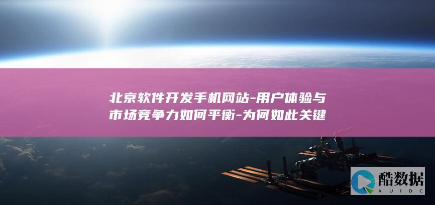 北京软件开发手机网站-用户体验与市场竞争力如何平衡-为何如此关键