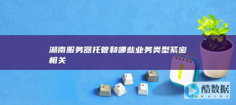 湖南服务器托管和哪些业务类型紧密相关