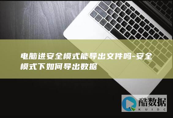 电脑进安全模式能导出文件吗-安全模式下如何导出数据