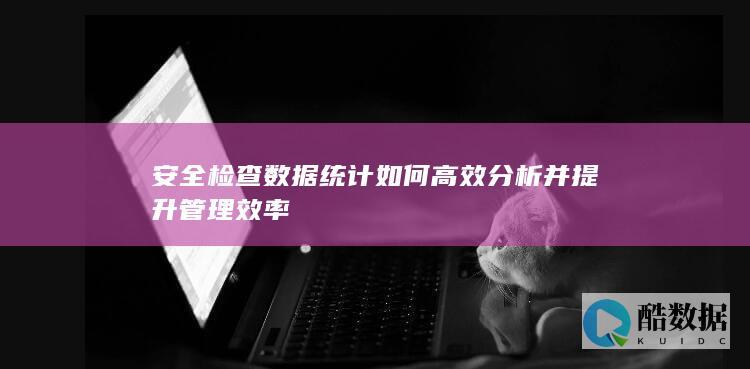 安全检查数据统计如何高效分析并提升管理效率