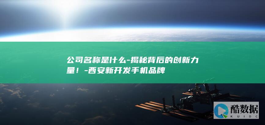 公司名称是什么-揭秘背后的创新力量！-西安新开发手机品牌