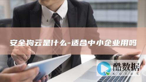 安全狗云是什么-适合中小企业用吗