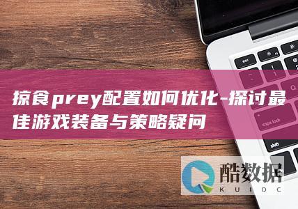 掠食prey配置如何优化-探讨最佳游戏装备与策略疑问