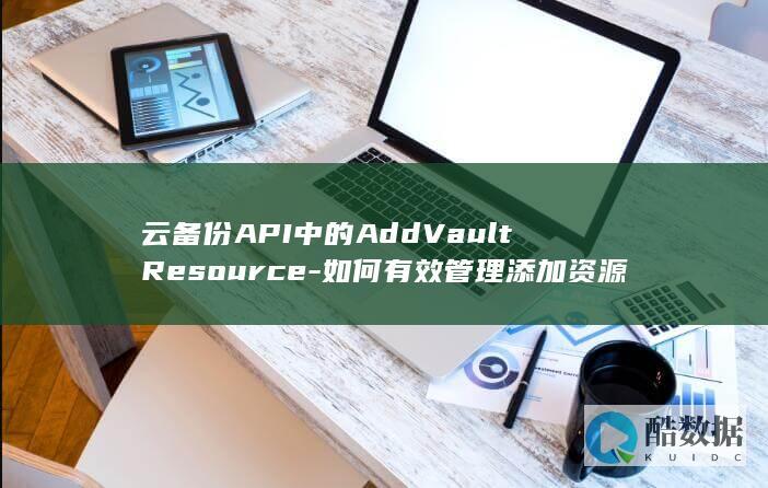 云备份API中的AddVaultResource-如何有效管理添加资源至存储库的流程