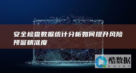 安全检查数据统计分析如何提升风险预警精准度