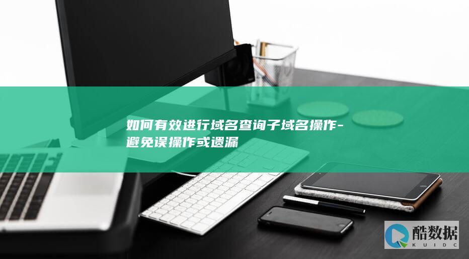 如何有效进行域名查询子域名操作-避免误操作或遗漏