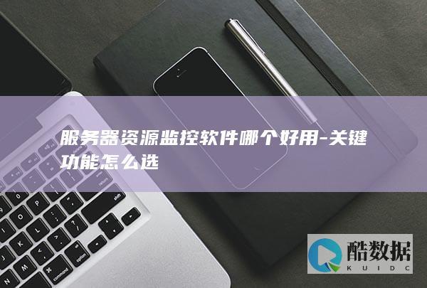 服务器资源监控软件哪个好用-关键功能怎么选