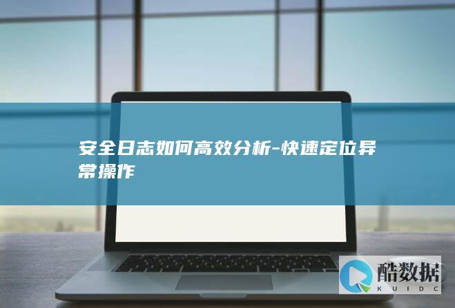 安全日志如何高效分析-快速定位异常操作