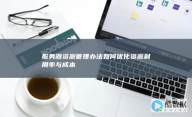 服务器资源管理办法如何优化资源利用率与成本