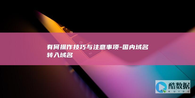 有何操作技巧与注意事项-国内域名转入域名