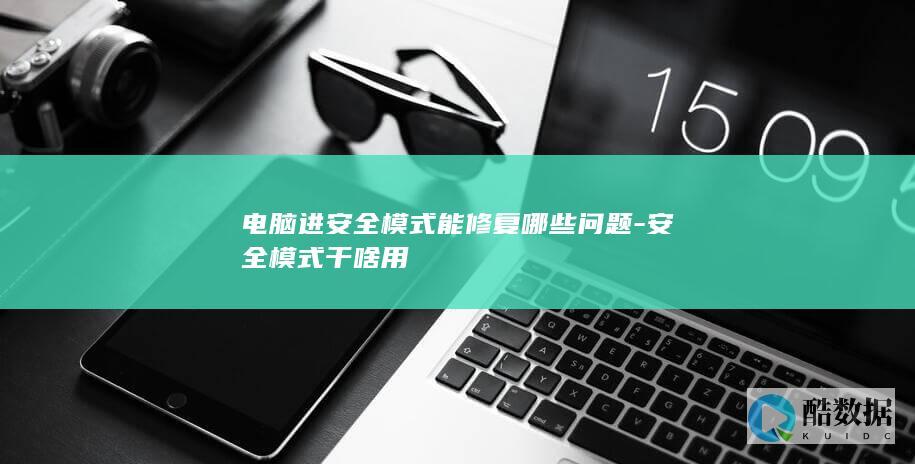 电脑进安全模式能修复哪些问题-安全模式干啥用