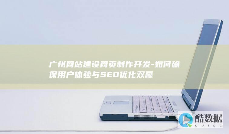 广州网站建设网页制作开发-如何确保用户体验与SEO优化双赢