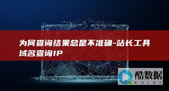 为何查询结果总是不准确-站长工具域名查询IP