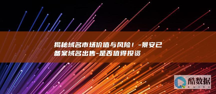 揭秘域名市场价值与风险！-景安已备案域名出售-是否值得投资