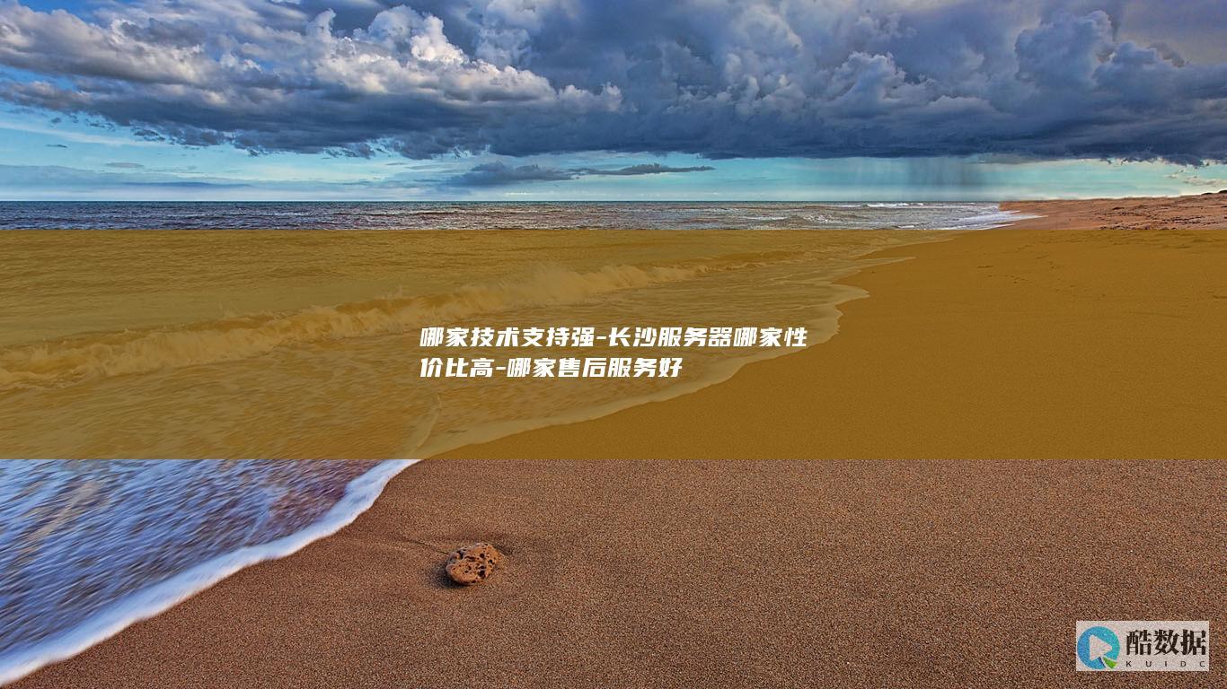 哪家技术支持强-长沙服务器哪家性价比高-哪家售后服务好