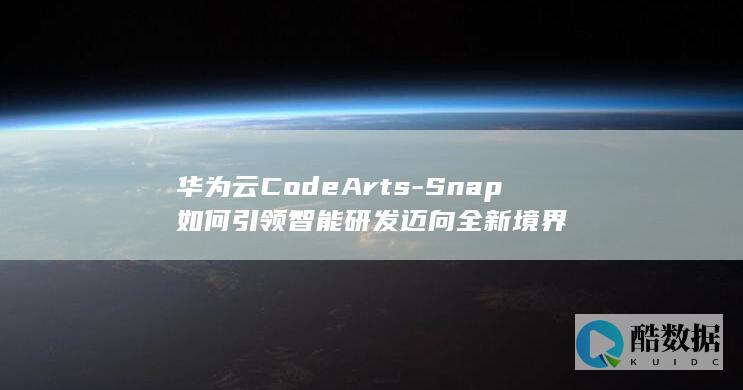 华为云CodeArts-Snap如何引领智能研发迈向全新境界