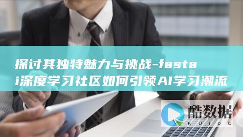 探讨其独特魅力与挑战-fastai深度学习社区如何引领AI学习潮流