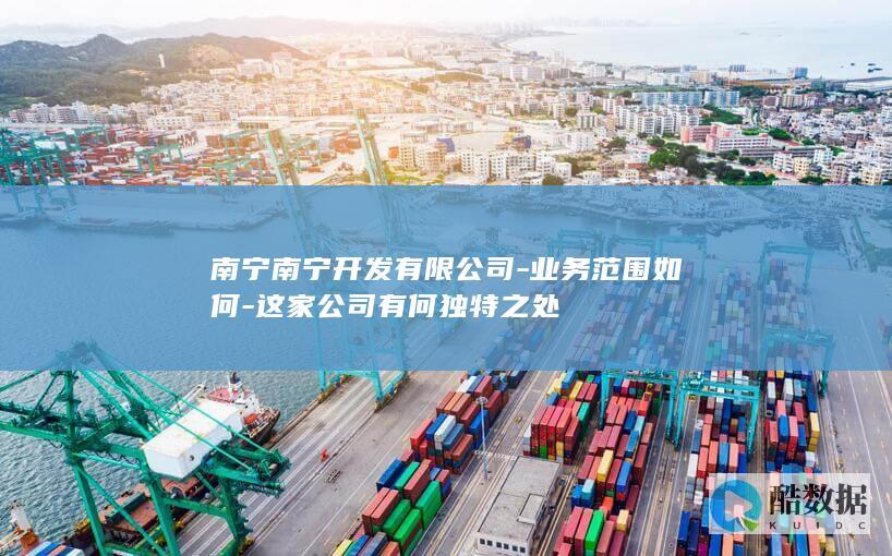 南宁南宁开发有限公司-业务范围如何-这家公司有何独特之处