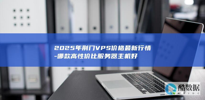 2025年荆门VPS价格最新行情-哪款高性价比服务器主机好