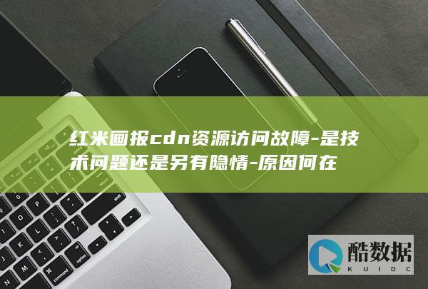 红米画报cdn资源访问故障-是技术问题还是另有隐情-原因何在