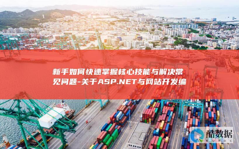 新手如何快速掌握核心技能与解决常见问题-关于ASP.NET与网站开发编程实战