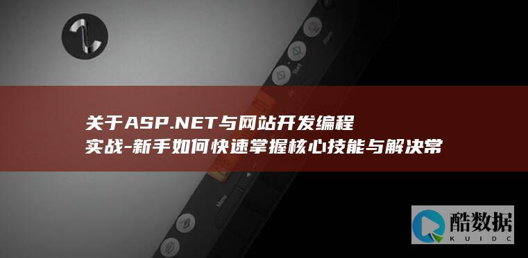 关于ASP.NET与网站开发编程实战-新手如何快速掌握核心技能与解决常见问题