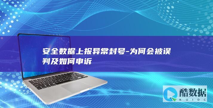 安全数据上报异常封号-为何会被误判及如何申诉