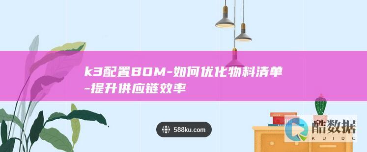 k3配置BOM-如何优化物料清单-提升供应链效率
