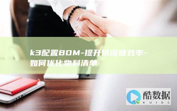 k3配置BOM-提升供应链效率-如何优化物料清单