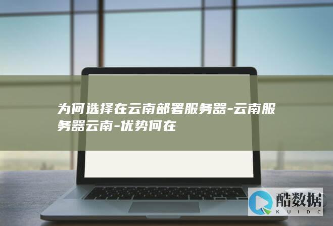 为何选择在云南部署服务器-云南服务器云南-优势何在