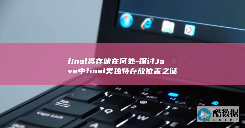 final类存储在何处-探讨Java中final类独特存放位置之谜